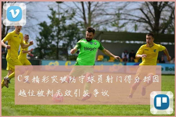 C罗精彩突破防守球员射门得分却因越位被判无效引发争议