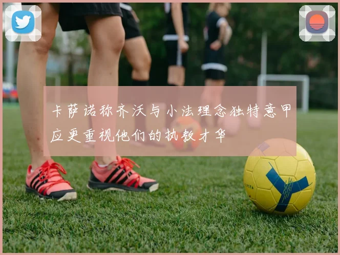 卡萨诺称齐沃与小法理念独特意甲应更重视他们的执教才华