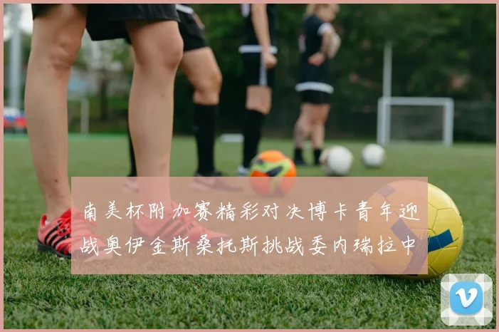 南美杯附加赛精彩对决博卡青年迎战奥伊金斯桑托斯挑战委内瑞拉中央大学