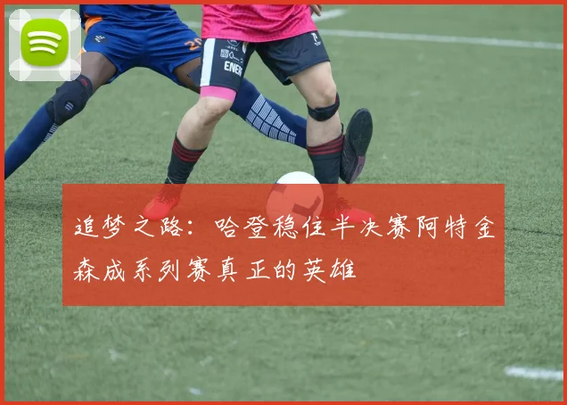 追梦之路：哈登稳住半决赛阿特金森成系列赛真正的英雄