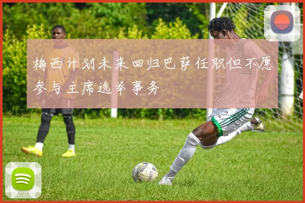 梅西计划未来回归巴萨任职但不愿参与主席选举事务