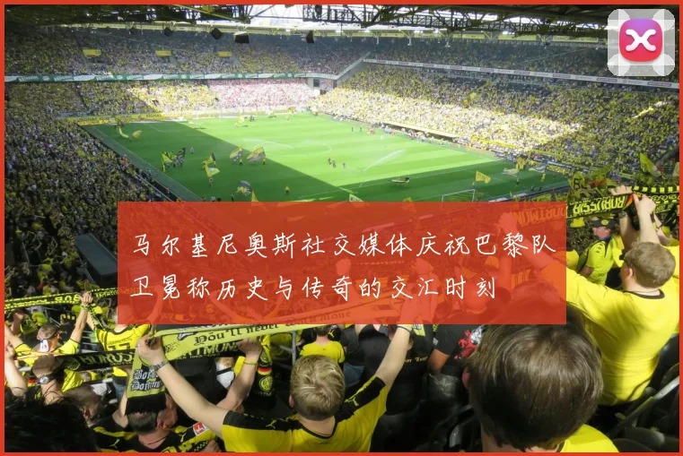 马尔基尼奥斯社交媒体庆祝巴黎队卫冕称历史与传奇的交汇时刻
