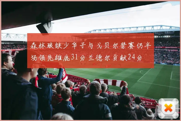 森林狼缺少华子与戈贝尔禁赛仍半场领先雄鹿31分兰德尔贡献24分