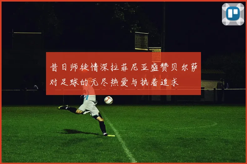 昔日师徒情深拉菲尼亚盛赞贝尔萨对足球的无尽热爱与执着追求