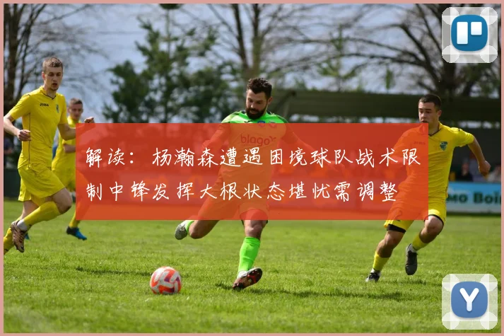 解读：杨瀚森遭遇困境球队战术限制中锋发挥大根状态堪忧需调整