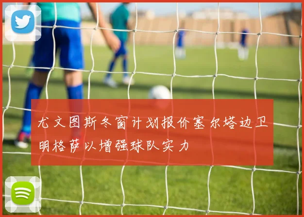 尤文图斯冬窗计划报价塞尔塔边卫明格萨以增强球队实力