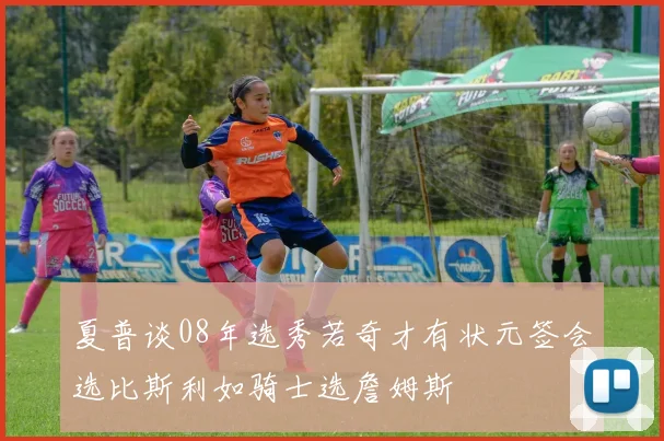 夏普谈08年选秀若奇才有状元签会选比斯利如骑士选詹姆斯