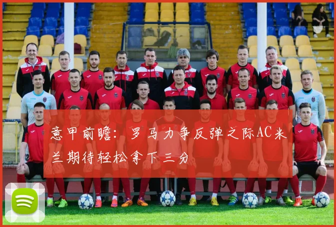 意甲前瞻：罗马力争反弹之际AC米兰期待轻松拿下三分