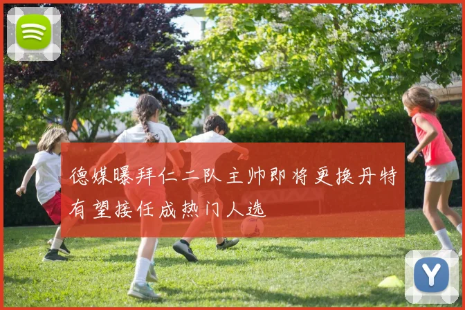 德媒曝拜仁二队主帅即将更换丹特有望接任成热门人选