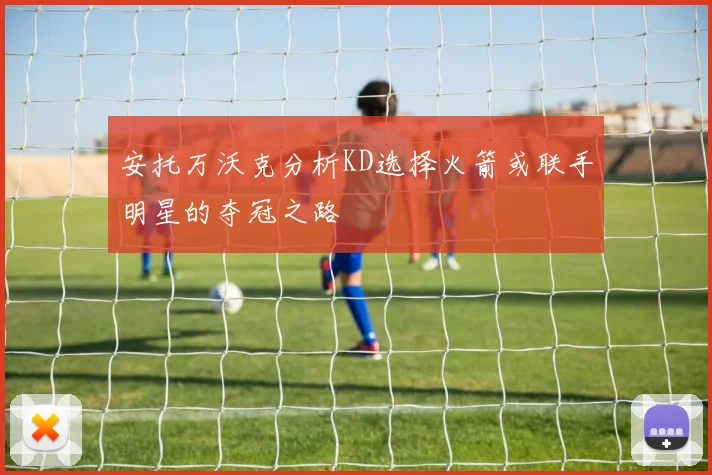 安托万沃克分析KD选择火箭或联手明星的夺冠之路