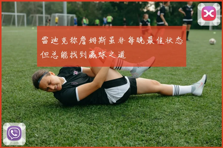 雷迪克称詹姆斯虽非每晚最佳状态但总能找到赢球之道