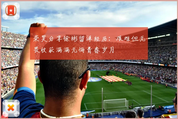 荣昊分享徐彬留洋经历：艰难但无畏收获满满无悔青春岁月