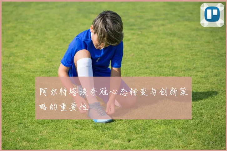 阿尔特塔谈夺冠心态转变与创新策略的重要性