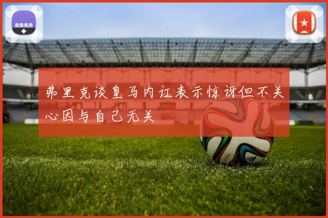 弗里克谈皇马内讧表示惊讶但不关心因与自己无关