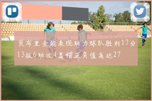莫布里全能表现助力球队胜利17分13板6助攻4盖帽正负值高达27