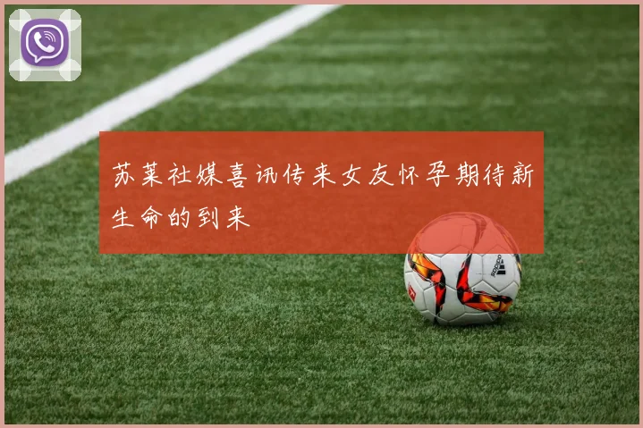 苏莱社媒喜讯传来女友怀孕期待新生命的到来