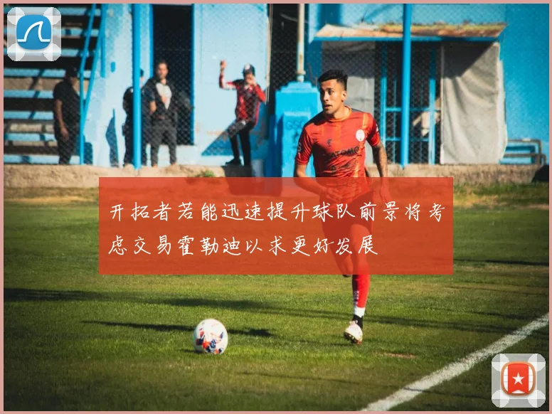 开拓者若能迅速提升球队前景将考虑交易霍勒迪以求更好发展