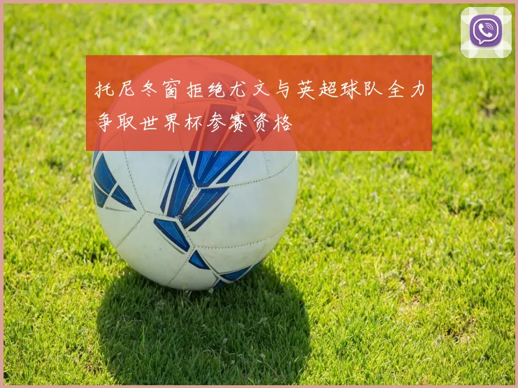 托尼冬窗拒绝尤文与英超球队全力争取世界杯参赛资格