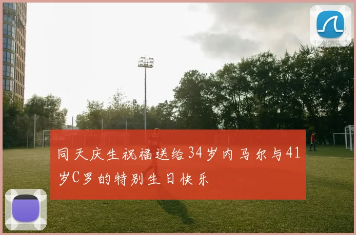 同天庆生祝福送给34岁内马尔与41岁C罗的特别生日快乐