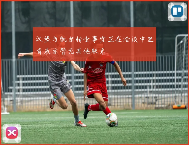 汉堡与凯尔转会事宜正在洽谈中里肯表示暂无其他联系