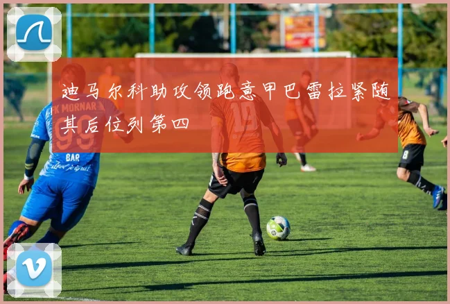 迪马尔科助攻领跑意甲巴雷拉紧随其后位列第四