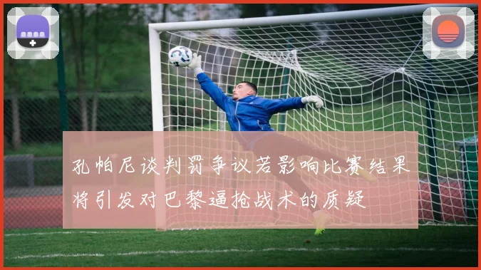 孔帕尼谈判罚争议若影响比赛结果将引发对巴黎逼抢战术的质疑
